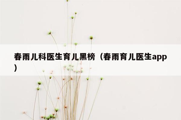 春雨儿科医生育儿黑榜（春雨育儿医生app）