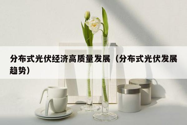 分布式光伏经济高质量发展（分布式光伏发展趋势）