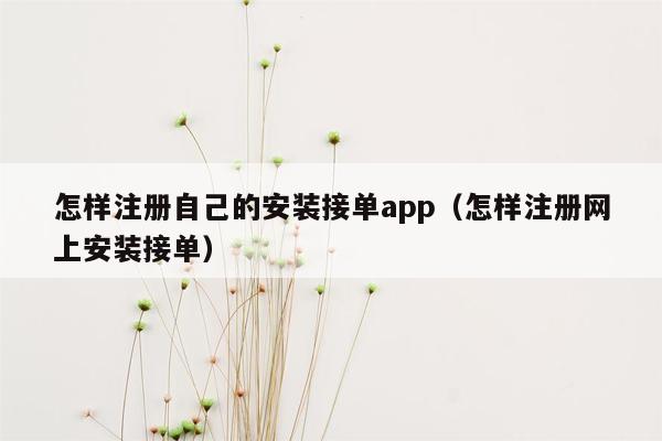 怎样注册自己的安装接单app（怎样注册网上安装接单）