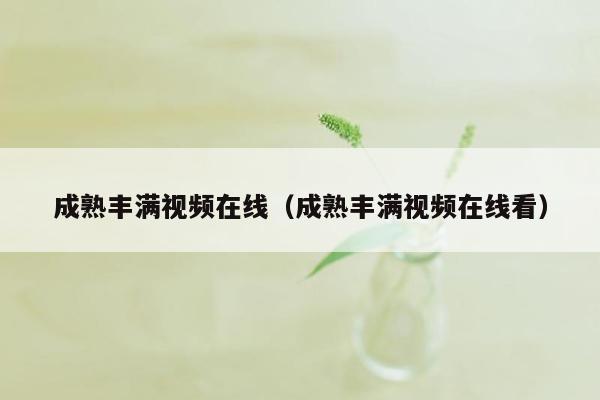 成熟丰满视频在线（成熟丰满视频在线看）