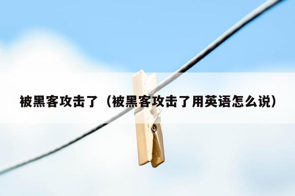 被黑客攻击了（被黑客攻击了用英语怎么说）