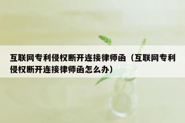 互联网专利侵权断开连接律师函（互联网专利侵权断开连接律师函怎么办）