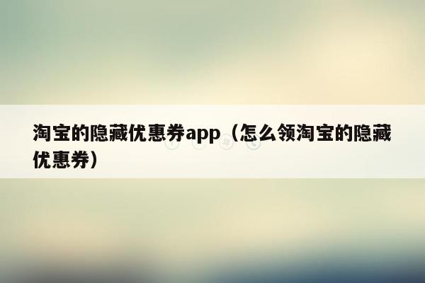 淘宝的隐藏优惠券app（怎么领淘宝的隐藏优惠券）