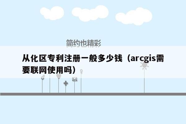 从化区专利注册一般多少钱（arcgis需要联网使用吗）