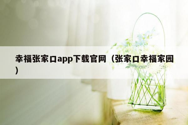 幸福张家口app下载官网（张家口幸福家园）