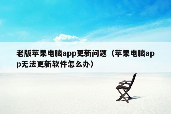 老版苹果电脑app更新问题（苹果电脑app无法更新软件怎么办）