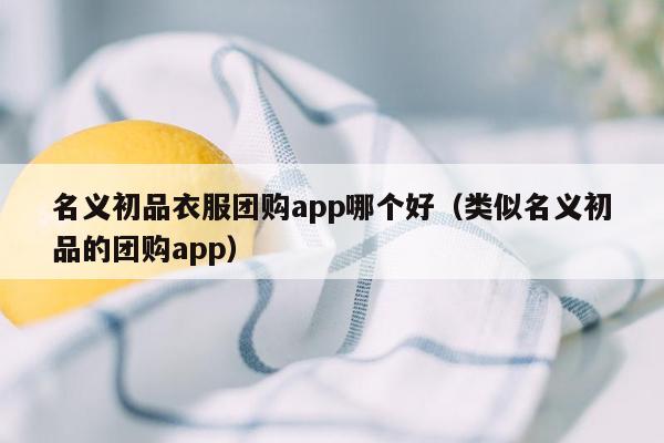 名义初品衣服团购app哪个好（类似名义初品的团购app）