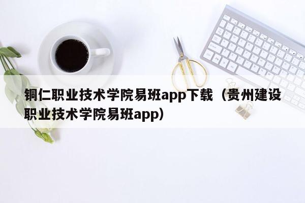 铜仁职业技术学院易班app下载（贵州建设职业技术学院易班app）