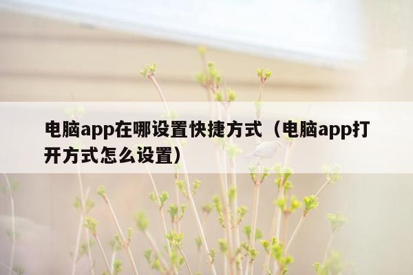 电脑app在哪设置快捷方式（电脑app打开方式怎么设置）