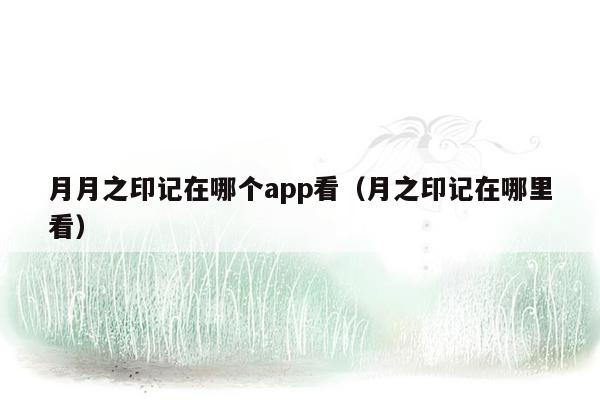 月月之印记在哪个app看（月之印记在哪里看）