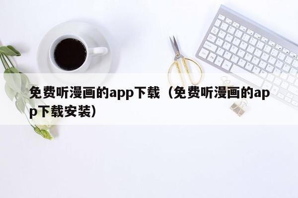 免费听漫画的app下载（免费听漫画的app下载安装）