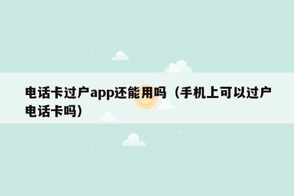 电话卡过户app还能用吗（手机上可以过户电话卡吗）