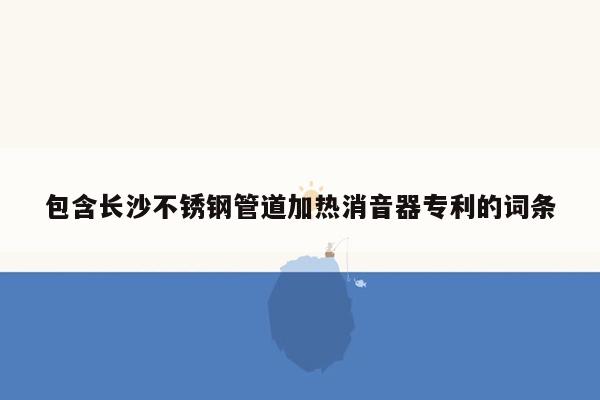 包含长沙不锈钢管道加热消音器专利的词条