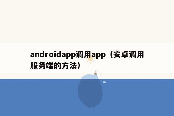 androidapp调用app（安卓调用服务端的方法）