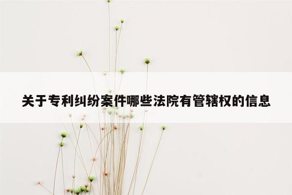 关于专利纠纷案件哪些法院有管辖权的信息