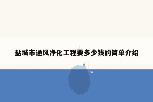 盐城市通风净化工程要多少钱的简单介绍