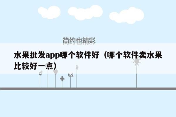 水果批发app哪个软件好（哪个软件卖水果比较好一点）