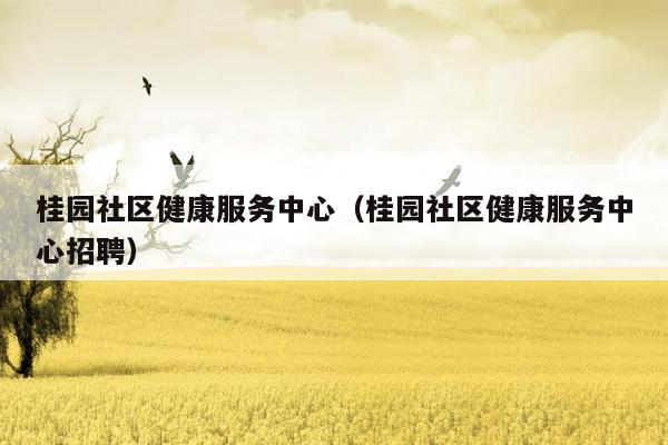 桂园社区健康服务中心（桂园社区健康服务中心招聘）