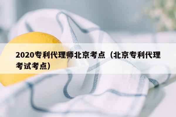 2020专利代理师北京考点（北京专利代理考试考点）