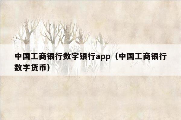 中国工商银行数字银行app（中国工商银行数字货币）