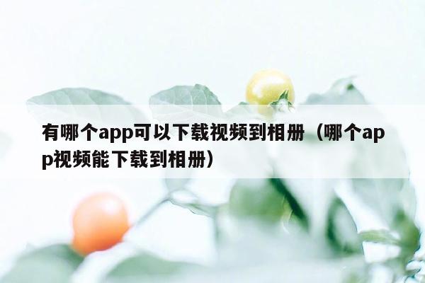 有哪个app可以下载视频到相册（哪个app视频能下载到相册）