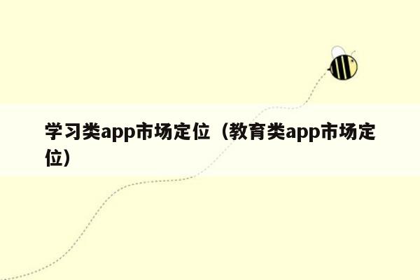 学习类app市场定位（教育类app市场定位）