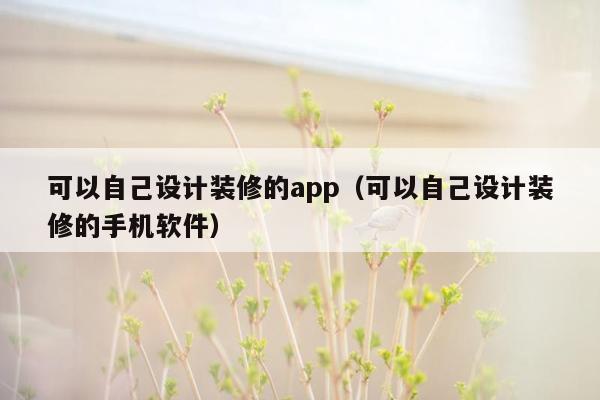 可以自己设计装修的app（可以自己设计装修的手机软件）