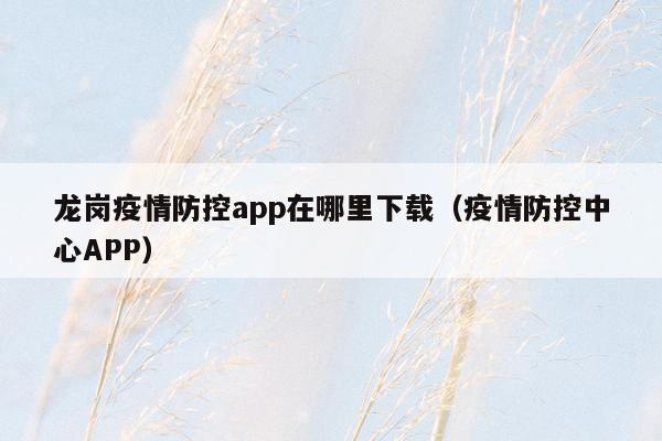 龙岗疫情防控app在哪里下载（疫情防控中心APP）