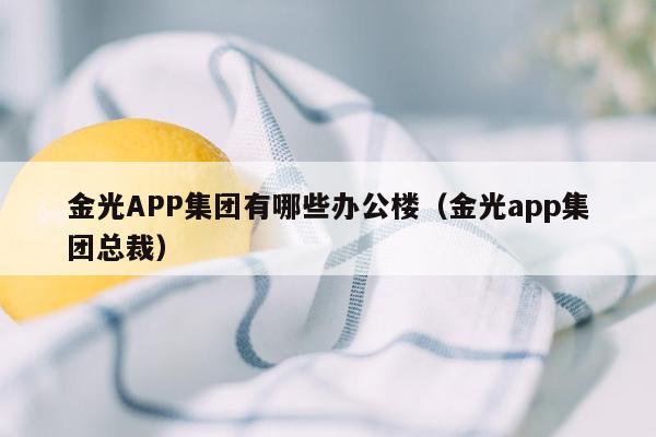 金光APP集团有哪些办公楼（金光app集团总裁）