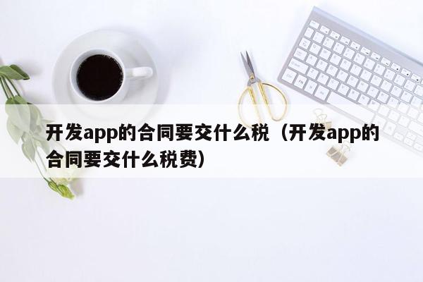 开发app的合同要交什么税（开发app的合同要交什么税费）