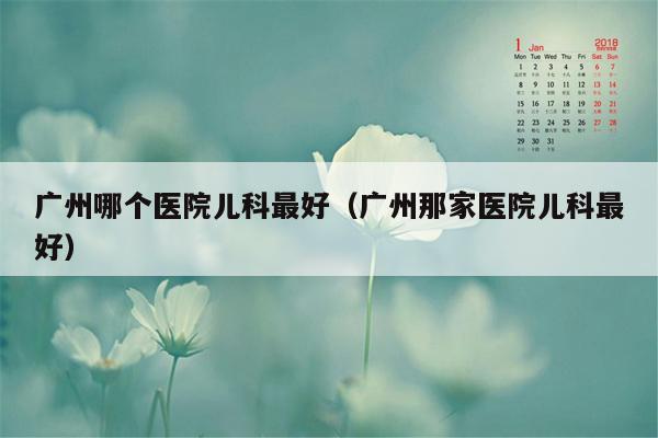 广州哪个医院儿科最好（广州那家医院儿科最好）