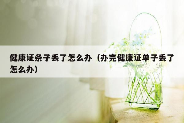 健康证条子丢了怎么办（办完健康证单子丢了怎么办）