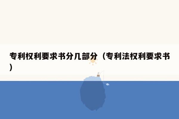 专利权利要求书分几部分（专利法权利要求书）