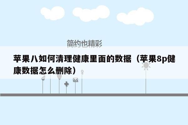 苹果八如何清理健康里面的数据（苹果8p健康数据怎么删除）