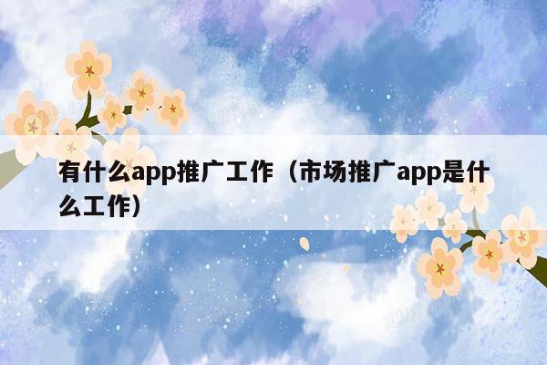 有什么app推广工作（市场推广app是什么工作）