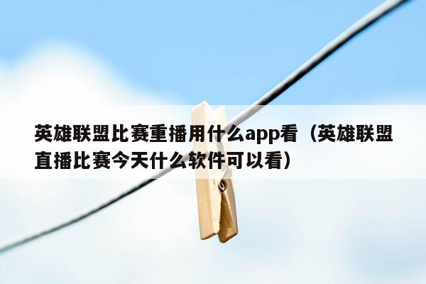 英雄联盟比赛重播用什么app看（英雄联盟直播比赛今天什么软件可以看）