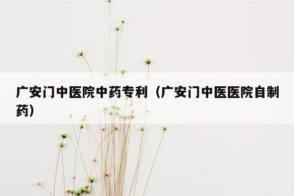 广安门中医院中药专利（广安门中医医院自制药）