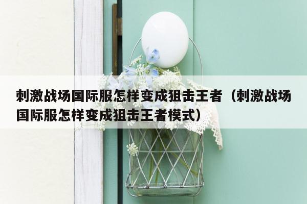 刺激战场国际服怎样变成狙击王者（刺激战场国际服怎样变成狙击王者模式）