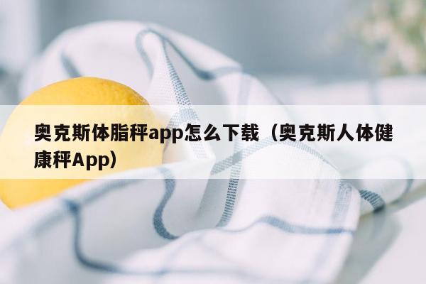 奥克斯体脂秤app怎么下载（奥克斯人体健康秤App）