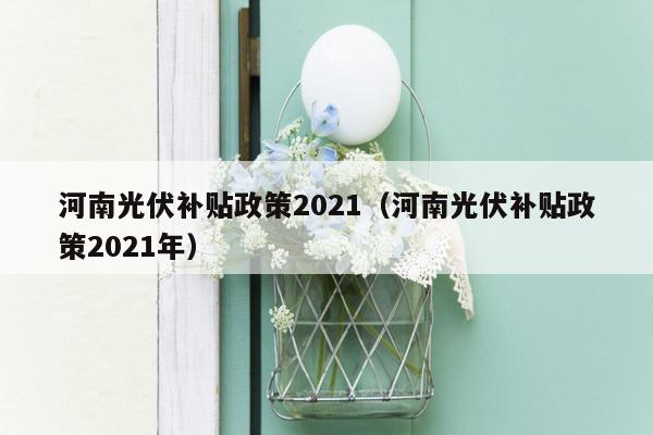 河南光伏补贴政策2021（河南光伏补贴政策2021年）