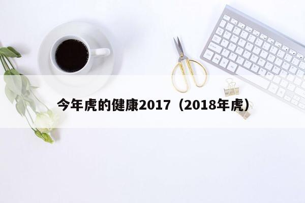 今年虎的健康2017（2018年虎）