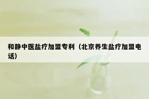 和静中医盐疗加盟专利（北京养生盐疗加盟电话）