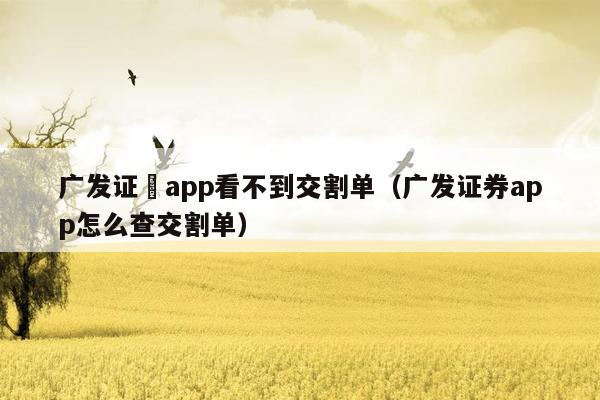 广发证劵app看不到交割单（广发证券app怎么查交割单）