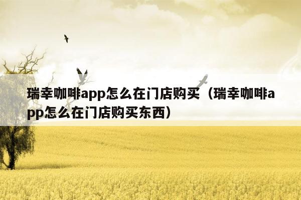 瑞幸咖啡app怎么在门店购买（瑞幸咖啡app怎么在门店购买东西）