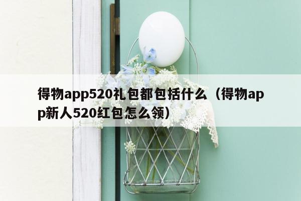 得物app520礼包都包括什么（得物app新人520红包怎么领）