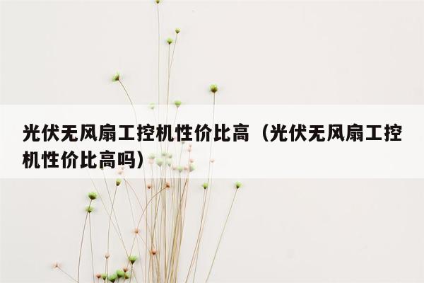 光伏无风扇工控机性价比高（光伏无风扇工控机性价比高吗）