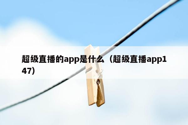 超级直播的app是什么（超级直播app147）