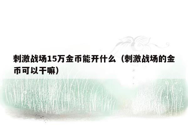 刺激战场15万金币能开什么（刺激战场的金币可以干嘛）