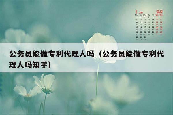 公务员能做专利代理人吗（公务员能做专利代理人吗知乎）