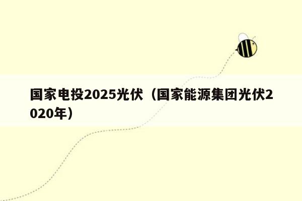 国家电投2025光伏（国家能源集团光伏2020年）